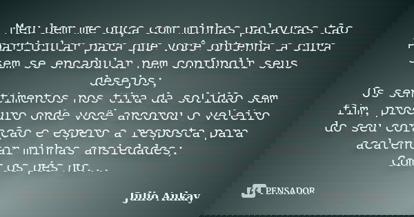 Meu bem me ouça com minhas palavras tão particular para que você obtenha a cura sem se encabular nem confundir seus desejos; Os sentimentos nos tira da solidão ... Frase de Julio Aukay.