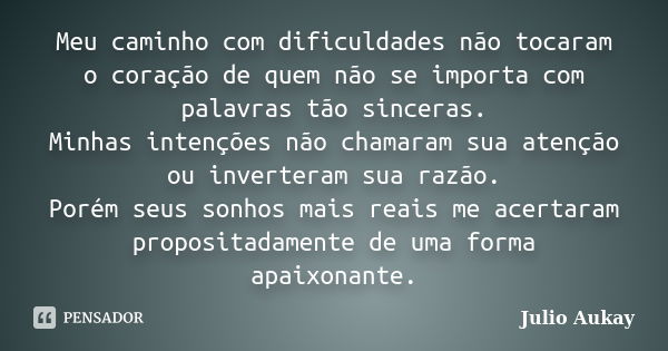 Meu caminho com dificuldades não tocaram o coração de quem não se importa com palavras tão sinceras. Minhas intenções não chamaram sua atenção ou inverteram sua... Frase de Julio Aukay.