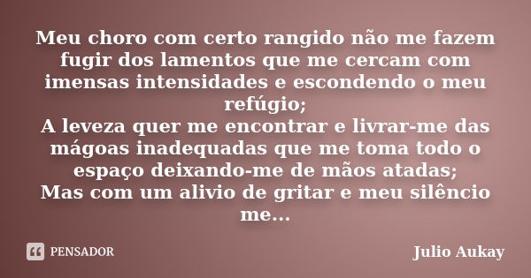 Meu choro com certo rangido não me fazem fugir dos lamentos que me cercam com imensas intensidades e escondendo o meu refúgio; A leveza quer me encontrar e livr... Frase de Julio Aukay.