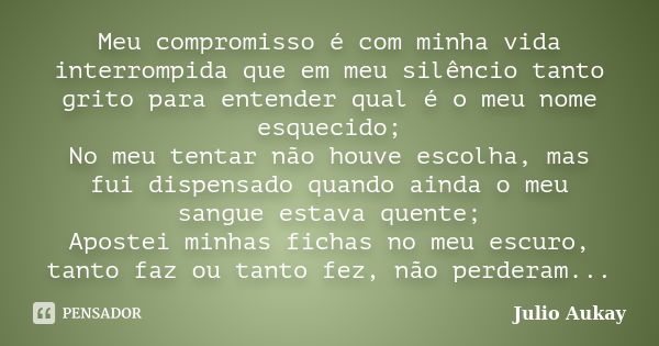 Meu compromisso é com minha vida interrompida que em meu silêncio tanto grito para entender qual é o meu nome esquecido; No meu tentar não houve escolha, mas fu... Frase de Julio Aukay.