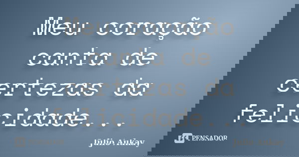 Meu coração canta de certezas da felicidade...... Frase de Julio Aukay.
