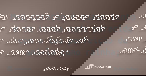 Meu coração é quase tonto e se torna nada parecido com a tua perfeição de amá-la como rainha;... Frase de Julio Aukay.