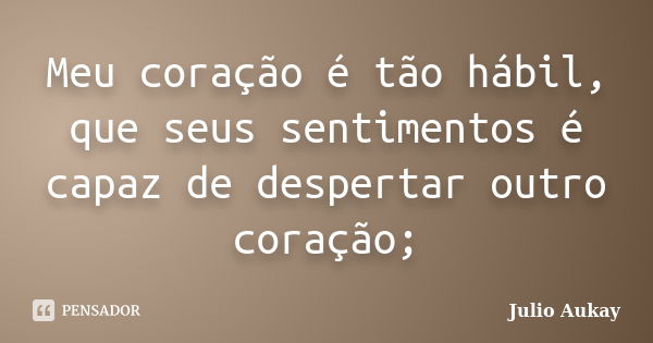 Meu coração é tão hábil, que seus sentimentos é capaz de despertar outro coração;... Frase de julio aukay.