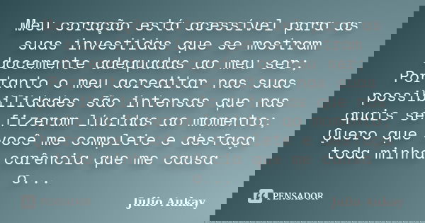Meu coração está acessível para as suas investidas que se mostram docemente adequadas ao meu ser; Portanto o meu acreditar nas suas possibilidades são intensas ... Frase de Julio Aukay.