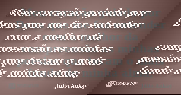 Meu coração guiado por Deus que me faz entender com a melhor da compreensão as minhas poesias que tocam o mais fundo de minha alma;... Frase de Julio Aukay.