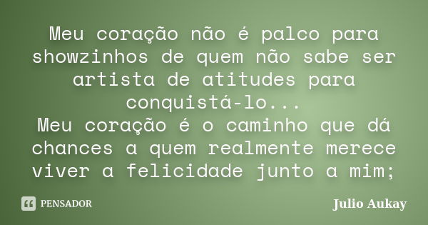 Meu coração não é palco para showzinhos de quem não sabe ser artista de atitudes para conquistá-lo... Meu coração é o caminho que dá chances a quem realmente me... Frase de Julio Aukay.