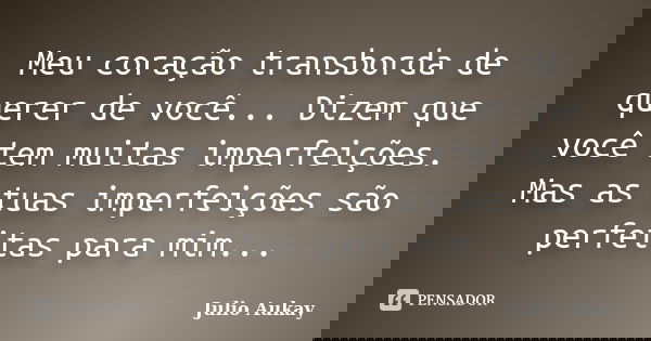 Meu coração transborda de querer de você... Dizem que você tem muitas imperfeições. Mas as tuas imperfeições são perfeitas para mim...... Frase de Julio Aukay.