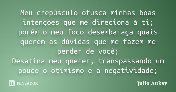 Meu crepúsculo ofusca minhas boas intenções que me direciona à ti; porém o meu foco desembaraça quais querem as dúvidas que me fazem me perder de você; Desatina... Frase de Julio Aukay.