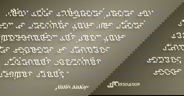 Meu dia chegará para eu ter a rainha que me fará compreender do por que tanta espera e tantos erros, ficando sozinho esse tempo todo;... Frase de Julio Aukay.