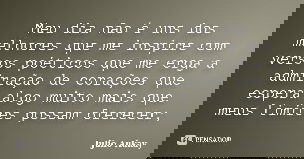 Meu dia não é uns dos melhores que me inspire com versos poéticos que me erga a admiração de corações que espera algo muito mais que meus limites possam oferece... Frase de Julio Aukay.