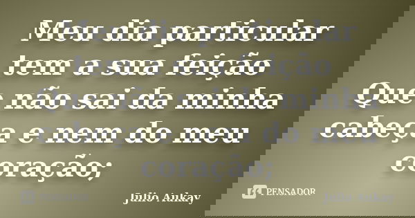 Meu dia particular tem a sua feição Que não sai da minha cabeça e nem do meu coração;... Frase de Julio Aukay.