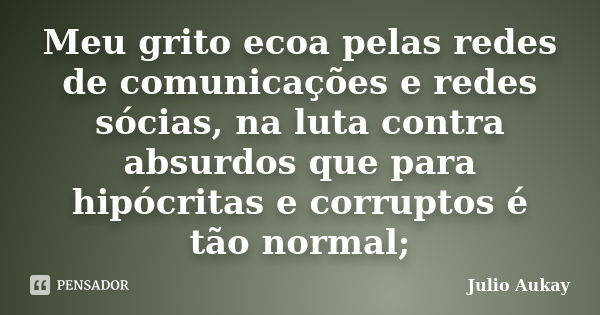 Meu grito ecoa pelas redes de comunicações e redes sócias, na luta contra absurdos que para hipócritas e corruptos é tão normal;... Frase de Julio Aukay.