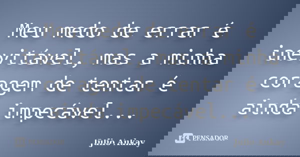 Meu medo de errar é inevitável, mas a minha coragem de tentar é ainda impecável...... Frase de Julio Aukay.