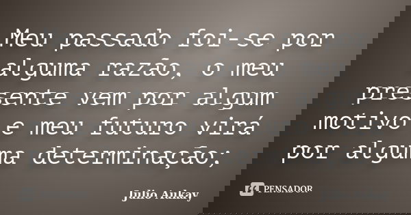 Meu passado foi-se por alguma razão, o meu presente vem por algum motivo e meu futuro virá por alguma determinação;... Frase de Julio Aukay.