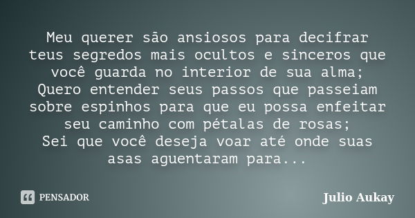 Meu querer são ansiosos para decifrar teus segredos mais ocultos e sinceros que você guarda no interior de sua alma; Quero entender seus passos que passeiam sob... Frase de Julio Aukay.