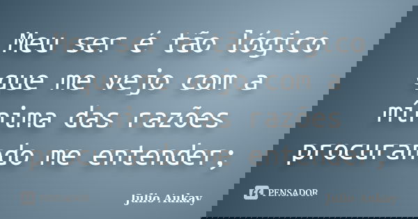 Meu ser é tão lógico que me vejo com a mínima das razões procurando me entender;... Frase de Julio Aukay.