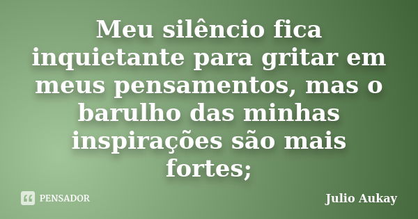 Meu silêncio fica inquietante para gritar em meus pensamentos, mas o barulho das minhas inspirações são mais fortes;... Frase de Julio Aukay.