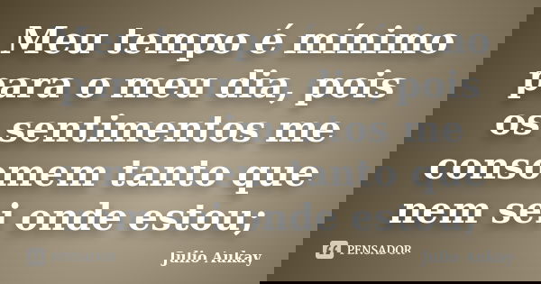 Meu tempo é mínimo para o meu dia, pois os sentimentos me consomem tanto que nem sei onde estou;... Frase de Julio Aukay.