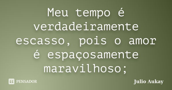 Meu tempo é verdadeiramente escasso, pois o amor é espaçosamente maravilhoso;... Frase de Julio Aukay.