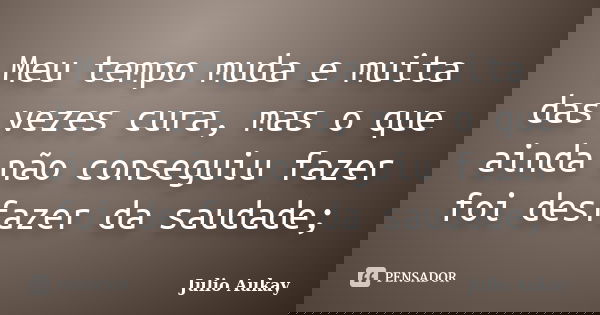 Meu tempo muda e muita das vezes cura, mas o que ainda não conseguiu fazer foi desfazer da saudade;... Frase de Julio Aukay.