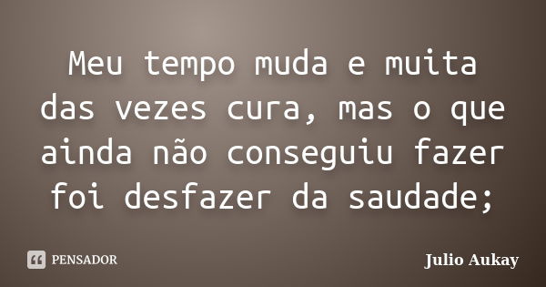 Meu tempo muda e muita das vezes cura, mas o que ainda não conseguiu fazer foi desfazer da saudade;... Frase de Julio Aukay.