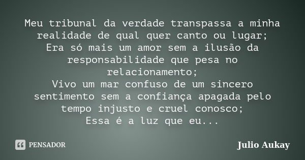 Meu tribunal da verdade transpassa a minha realidade de qual quer canto ou lugar; Era só mais um amor sem a ilusão da responsabilidade que pesa no relacionament... Frase de Julio Aukay.