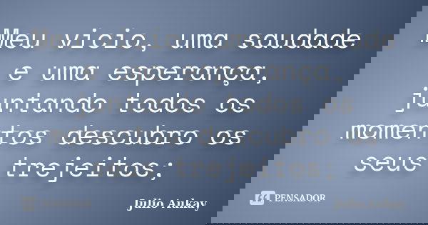 Meu vicio, uma saudade e uma esperança, juntando todos os momentos descubro os seus trejeitos;... Frase de Julio Aukay.