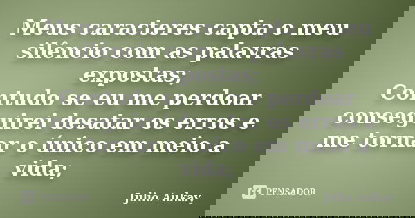 Meus caracteres capta o meu silêncio com as palavras expostas; Contudo se eu me perdoar conseguirei desatar os erros e me tornar o único em meio a vida;... Frase de Julio Aukay.