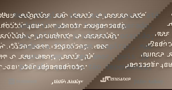 Meus elogios são reais e posso até admitir que um tanto exagerado, mas sólido e prudente a ocasião; Poderia ficar sem respirar, mas nunca sem o seu amor, pois j... Frase de Julio Aukay.