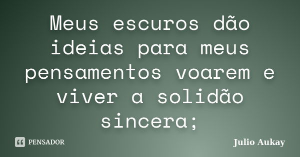 Meus escuros dão ideias para meus pensamentos voarem e viver a solidão sincera;... Frase de Julio Aukay.