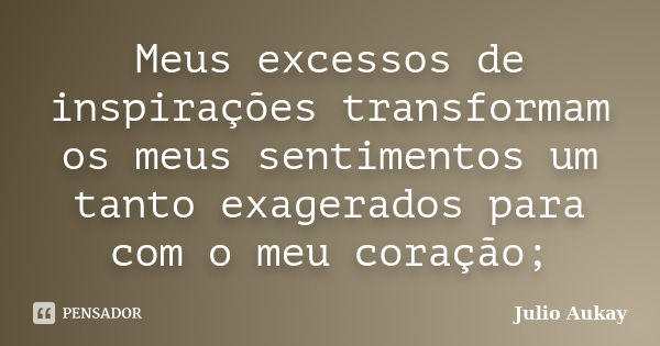 Meus excessos de inspirações transformam os meus sentimentos um tanto exagerados para com o meu coração;... Frase de Julio Aukay.