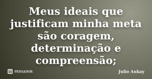 Meus ideais que justificam minha meta são coragem, determinação e compreensão;... Frase de Julio Aukay.