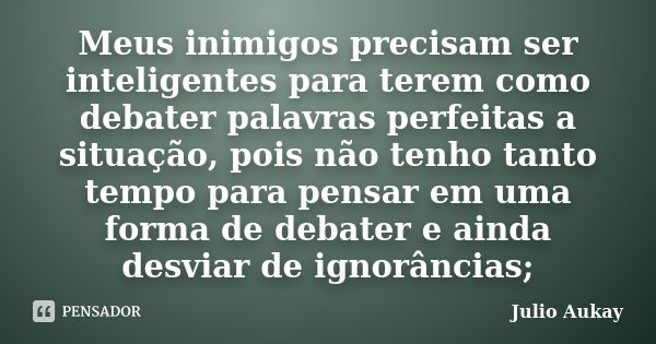 Meus inimigos precisam ser inteligentes para terem como debater palavras perfeitas a situação, pois não tenho tanto tempo para pensar em uma forma de debater e ... Frase de Julio Aukay.