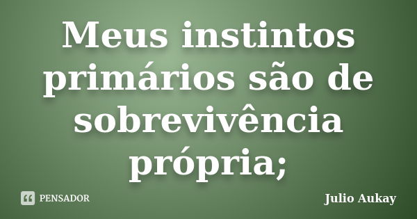 Meus instintos primários são de sobrevivência própria;... Frase de Julio Aukay.