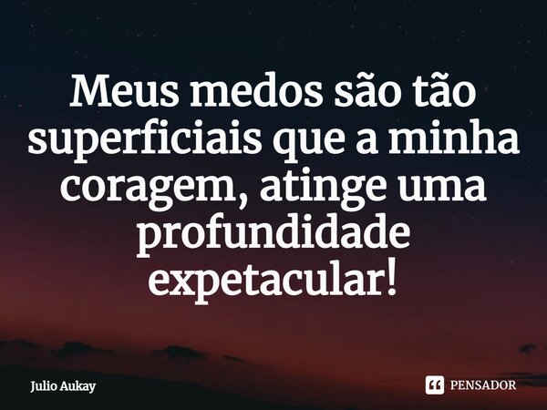 ⁠Meus medos são tão superficiais que a minha coragem, atinge uma profundidade expetacular!... Frase de Julio Aukay.