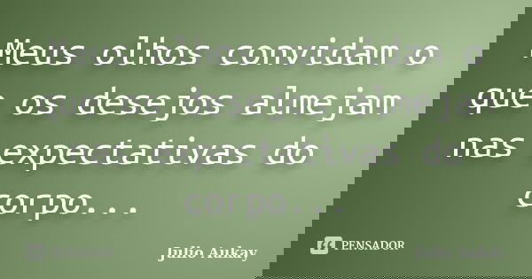 Meus olhos convidam o que os desejos almejam nas expectativas do corpo...... Frase de Julio Aukay.