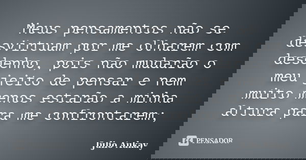 Meus pensamentos não se desvirtuam por me olharem com desdenho, pois não mudarão o meu jeito de pensar e nem muito menos estarão a minha altura para me confront... Frase de Julio Aukay.