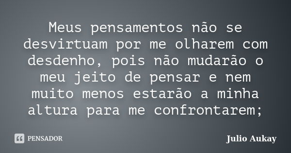 Meus pensamentos não se desvirtuam por me olharem com desdenho, pois não mudarão o meu jeito de pensar e nem muito menos estarão a minha altura para me confront... Frase de Julio Aukay.