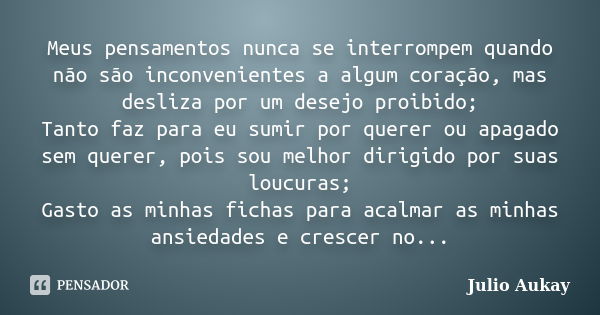 Meus pensamentos nunca se interrompem quando não são inconvenientes a algum coração, mas desliza por um desejo proibido; Tanto faz para eu sumir por querer ou a... Frase de Julio Aukay.