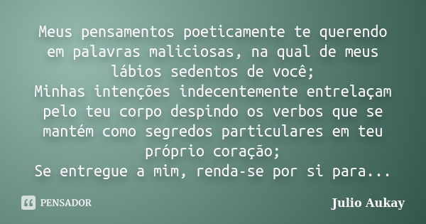 Meus pensamentos poeticamente te querendo em palavras maliciosas, na qual de meus lábios sedentos de você; Minhas intenções indecentemente entrelaçam pelo teu c... Frase de Julio Aukay.