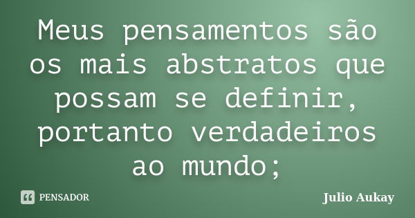 Meus pensamentos são os mais abstratos que possam se definir, portanto verdadeiros ao mundo;... Frase de Julio Aukay.