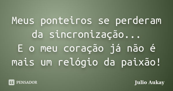 Meus ponteiros se perderam da sincronização... E o meu coração já não é mais um relógio da paixão!... Frase de Julio Aukay.