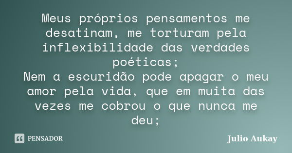 Meus próprios pensamentos me desatinam, me torturam pela inflexibilidade das verdades poéticas; Nem a escuridão pode apagar o meu amor pela vida, que em muita d... Frase de Julio Aukay.