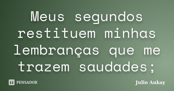 Meus segundos restituem minhas lembranças que me trazem saudades;... Frase de Julio Aukay.