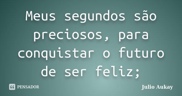 Meus segundos são preciosos, para conquistar o futuro de ser feliz;... Frase de Julio Aukay.