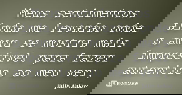 Meus sentimentos ainda me levarão onde o amor se mostra mais impossível para fazer autentico ao meu ver;... Frase de Julio Aukay.