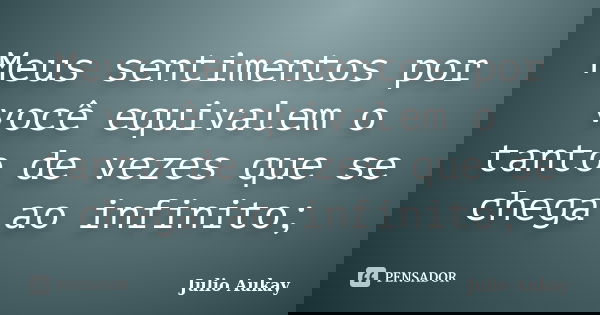 Meus sentimentos por você equivalem o tanto de vezes que se chega ao infinito;... Frase de Julio Aukay.