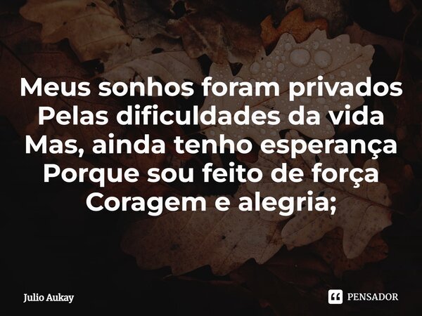 ⁠Meus sonhos foram privados Pelas dificuldades da vida Mas, ainda tenho esperança Porque sou feito de força Coragem e alegria;... Frase de Julio Aukay.