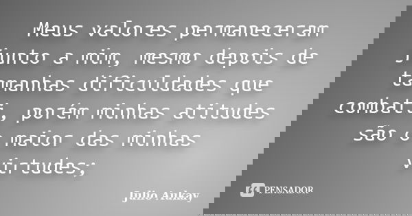 Meus valores permaneceram junto a mim, mesmo depois de tamanhas dificuldades que combati, porém minhas atitudes são o maior das minhas virtudes;... Frase de Julio Aukay.