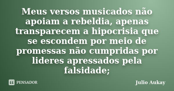 Meus versos musicados não apoiam a rebeldia, apenas transparecem a hipocrisia que se escondem por meio de promessas não cumpridas por lideres apressados pela fa... Frase de Julio Aukay.